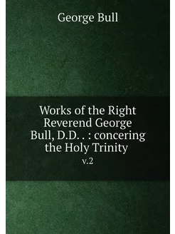 Works of the Right Reverend George Bull, D.D . co