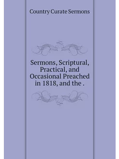 Sermons, Scriptural, Practical, and O