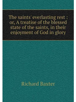 The saints' everlasting rest or, A