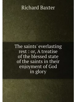 The saints' everlasting rest or, A treatise of the