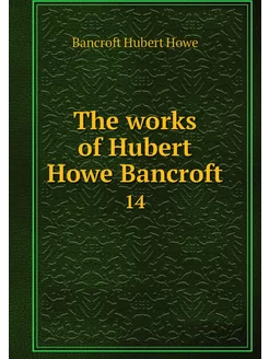 The works of Hubert Howe Bancroft. 14