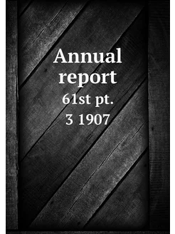 Annual report. 61st pt. 3 1907