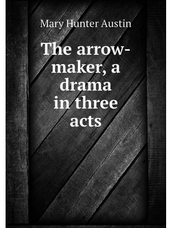 The arrow-maker, a drama in three acts