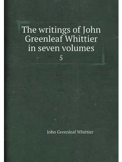 The writings of John Greenleaf Whittier in seven vol