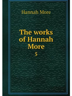 The works of Hannah More. 5