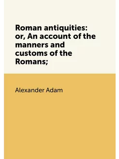 Roman antiquities or, An account of the manners and