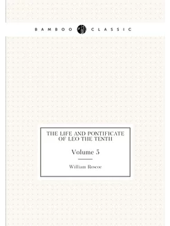 The life and pontificate of Leo the Tenth. Volume 5