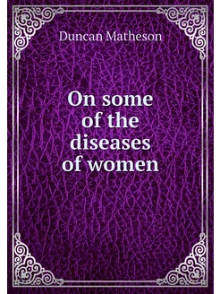 On some of the diseases of women