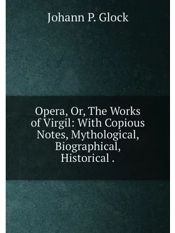 Opera, Or, The Works of Virgil With