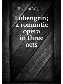 Lohengrin a romantic opera in three