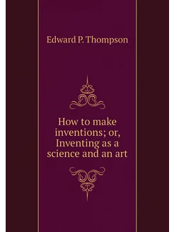 How to make inventions or, Inventing