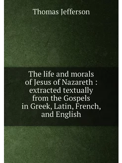 The life and morals of Jesus of Nazareth extracted