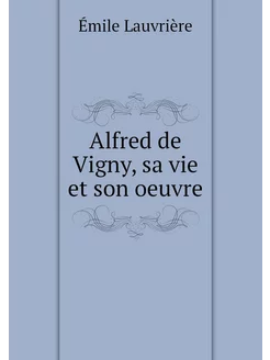 Alfred de Vigny, sa vie et son oeuvre