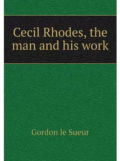 Cecil Rhodes, the man and his work