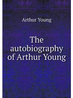 The autobiography of Arthur Young