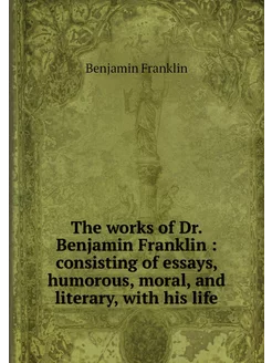 The works of Dr. Benjamin Franklin