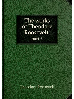 The works of Theodore Roosevelt . part 3