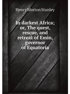 In darkest Africa or, The quest, rescue, and retrea