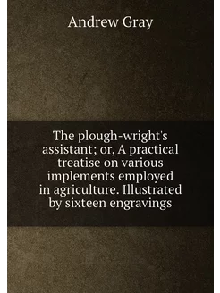 The plough-wright's assistant or, A practical treat