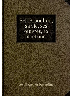 P.-J. Proudhon, sa vie, ses œuvres, s