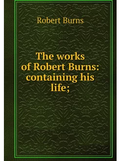 The works of Robert Burns containing