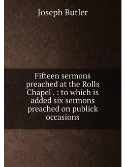 Fifteen sermons preached at the Rolls Chapel . to