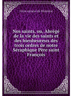 Nos saints, ou, Abrégé de la vie des