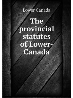 The provincial statutes of Lower-Canada