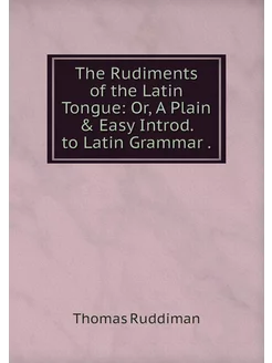 The Rudiments of the Latin Tongue Or