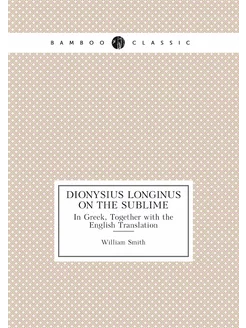 Dionysius Longinus On the Sublime. In Greek, Togethe