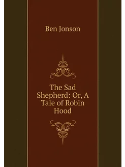 The Sad Shepherd Or, A Tale of Robin