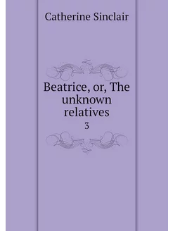 Beatrice, or, The unknown relatives. 3