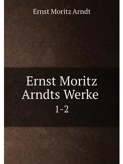 Ernst Moritz Arndts Werke . 1-2