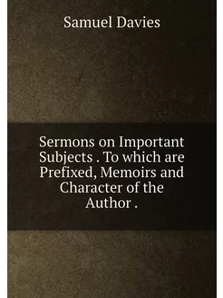 Sermons on Important Subjects . To which are Prefixe