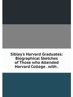 Sibley's Harvard Graduates Biographi