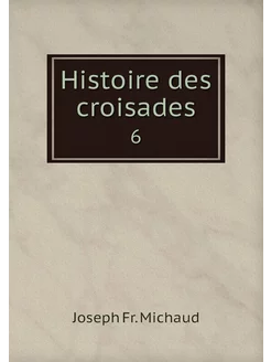 Histoire des croisades. 6