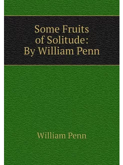 Some Fruits of Solitude By William Penn