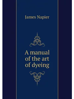 A manual of the art of dyeing