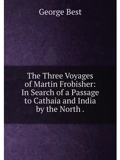 The Three Voyages of Martin Frobisher In Search of