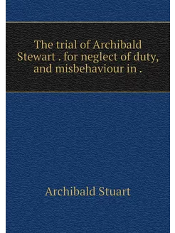 The trial of Archibald Stewart . for