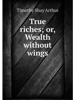 True riches or, Wealth without wings