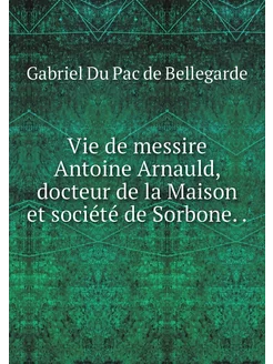 Vie de messire Antoine Arnauld, docte