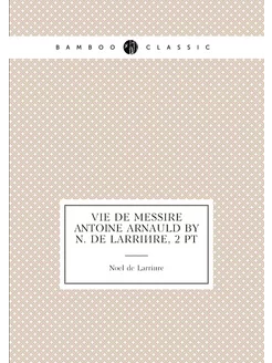 Vie de messire Antoine Arnauld by N