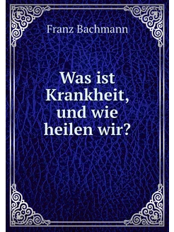 Was ist Krankheit, und wie heilen wir?