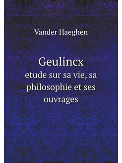 Geulincx. etude sur sa vie, sa philosophie et ses ou