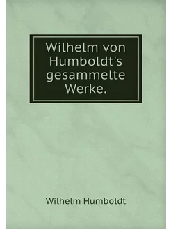 Wilhelm von Humboldt's gesammelte Werke