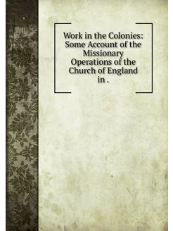 Work in the Colonies Some Account of