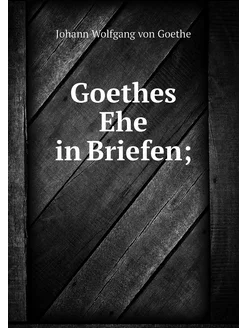 Goethes Ehe in Briefen