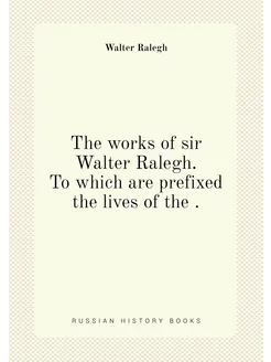 The works of sir Walter Ralegh. To wh