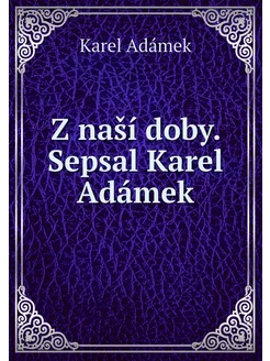 Z naší doby. Sepsal Karel Adámek